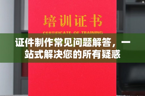 沐川证件制作常见问题解答，一站式解决您的所有疑惑
