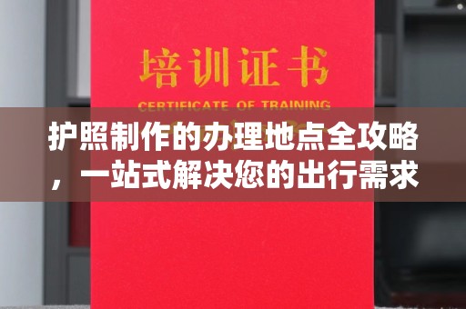 沐川护照制作的办理地点全攻略，一站式解决您的出行需求
