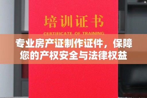 沐川专业房产证制作证件，保障您的产权安全与法律权益
