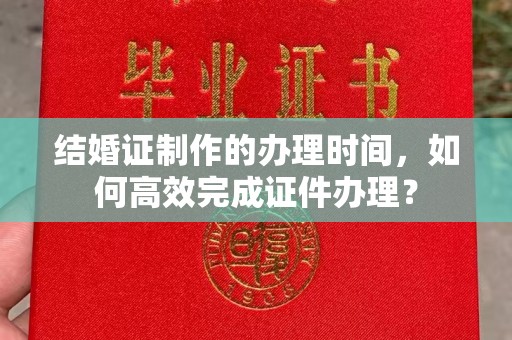 沐川结婚证制作的办理时间，如何高效完成证件办理？