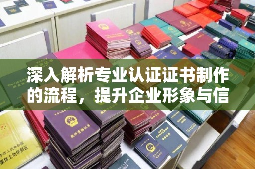 沐川深入解析专业认证证书制作的流程，提升企业形象与信任度