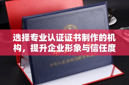 沐川选择专业认证证书制作的机构，提升企业形象与信任度