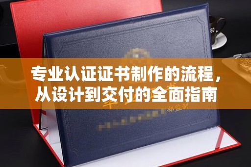 沐川专业认证证书制作的流程，从设计到交付的全面指南